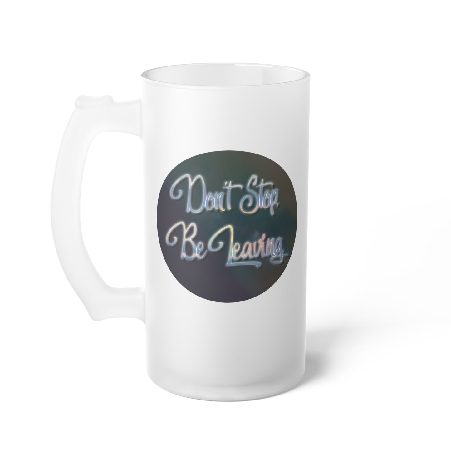 Don't Stop. Be Leaving. Frosted Glass Beer Mug